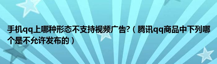 手機qq上哪種形態(tài)不支持視頻廣告?（騰訊qq商品中下列哪個是不允許發(fā)布的）
