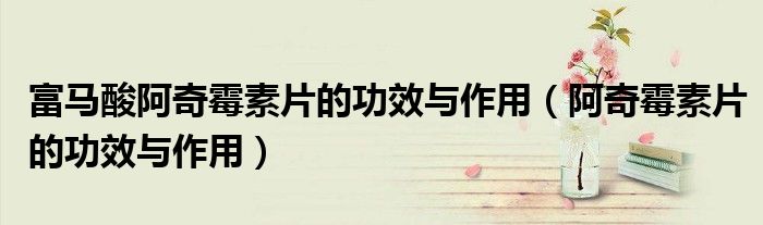 富馬酸阿奇霉素片的功效與作用（阿奇霉素片的功效與作用）