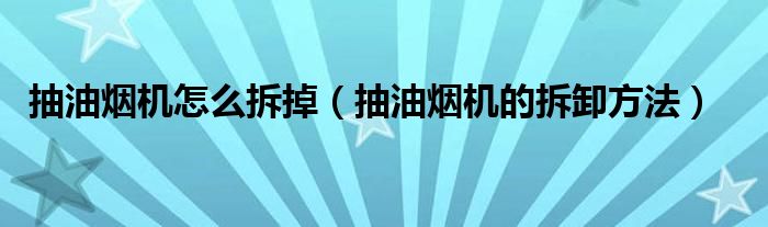 抽油煙機(jī)怎么拆掉（抽油煙機(jī)的拆卸方法）