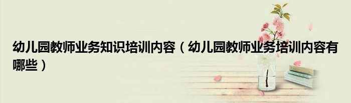 幼兒園教師業(yè)務(wù)知識(shí)培訓(xùn)內(nèi)容（幼兒園教師業(yè)務(wù)培訓(xùn)內(nèi)容有哪些）