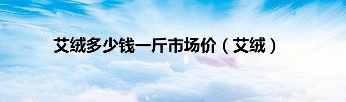 艾絨多少錢一斤市場(chǎng)價(jià)（艾絨）