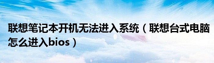 聯(lián)想筆記本開機無法進入系統(tǒng)（聯(lián)想臺式電腦怎么進入bios）
