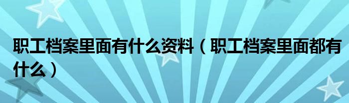 職工檔案里面有什么資料（職工檔案里面都有什么）