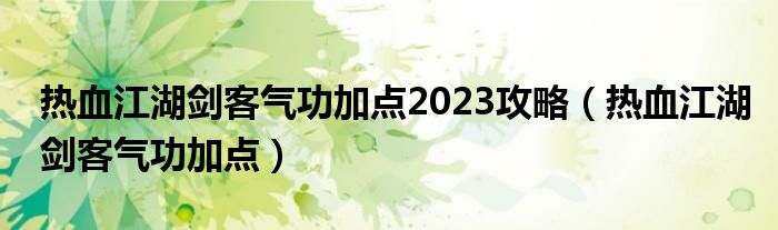 熱血江湖劍客氣功加點(diǎn)2023攻略（熱血江湖劍客氣功加點(diǎn)）