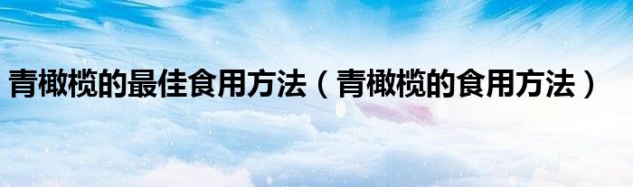 青橄欖的最佳食用方法（青橄欖的食用方法）