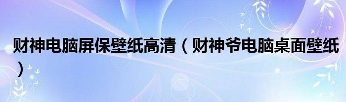 財(cái)神電腦屏保壁紙高清（財(cái)神爺電腦桌面壁紙）