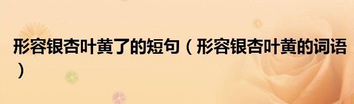 形容銀杏葉黃了的短句（形容銀杏葉黃的詞語）
