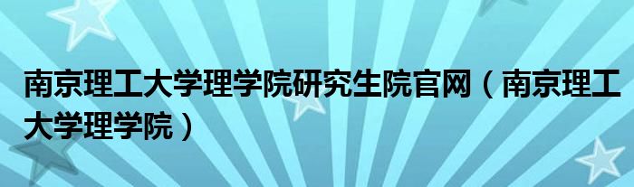 南京理工大學(xué)理學(xué)院研究生院官網(wǎng)（南京理工大學(xué)理學(xué)院）