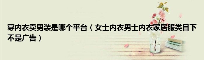 穿內(nèi)衣賣(mài)男裝是哪個(gè)平臺(tái)（女士?jī)?nèi)衣男士?jī)?nèi)衣家居服類(lèi)目下不是廣告）