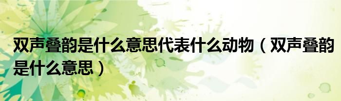 雙聲疊韻是什么意思代表什么動(dòng)物（雙聲疊韻是什么意思）