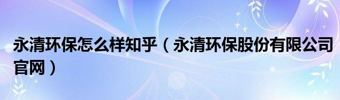 永清環(huán)保怎么樣知乎（永清環(huán)保股份有限公司官網(wǎng)）