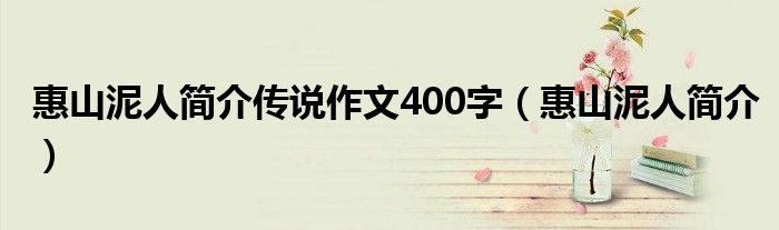 惠山泥人簡(jiǎn)介傳說(shuō)作文400字（惠山泥人簡(jiǎn)介）