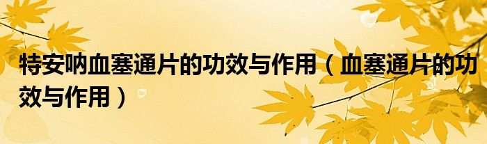 特安吶血塞通片的功效與作用（血塞通片的功效與作用）