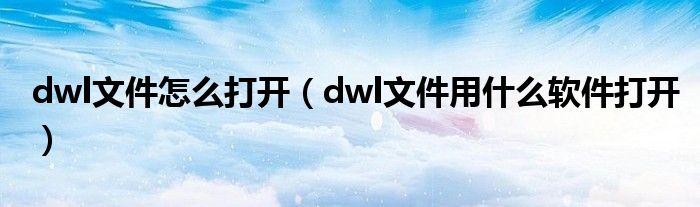 dwl文件怎么打開（dwl文件用什么軟件打開）