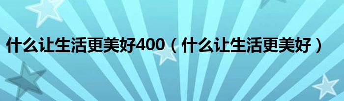 什么讓生活更美好400（什么讓生活更美好）