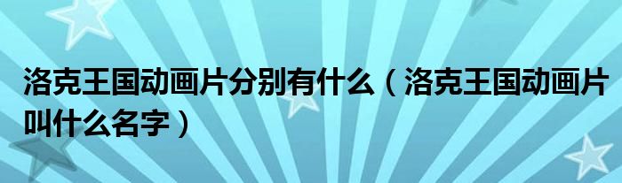 洛克王國(guó)動(dòng)畫(huà)片分別有什么（洛克王國(guó)動(dòng)畫(huà)片叫什么名字）