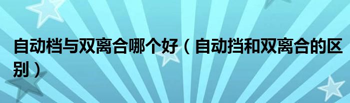 自動(dòng)檔與雙離合哪個(gè)好（自動(dòng)擋和雙離合的區(qū)別）