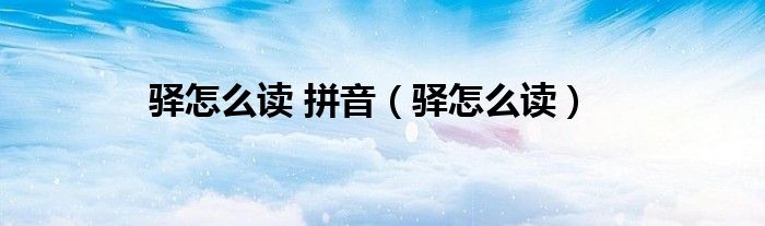 驛怎么讀 拼音（驛怎么讀）