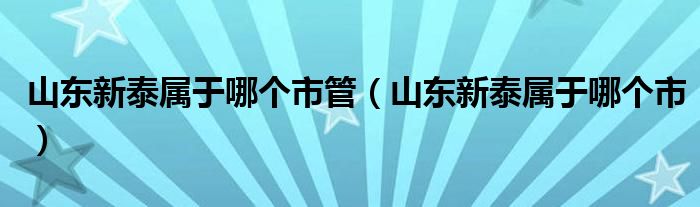 山東新泰屬于哪個市管（山東新泰屬于哪個市）