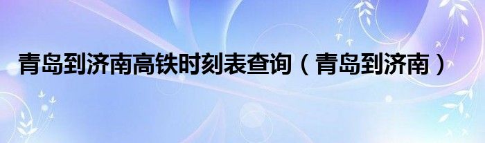 青島到濟南高鐵時刻表查詢（青島到濟南）