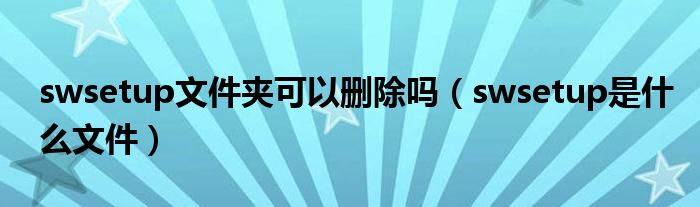 swsetup文件夾可以刪除嗎（swsetup是什么文件）