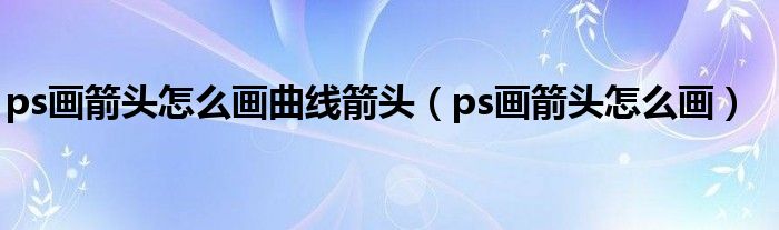 ps畫箭頭怎么畫曲線箭頭（ps畫箭頭怎么畫）