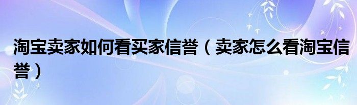 淘寶賣家如何看買家信譽(yù)（賣家怎么看淘寶信譽(yù)）