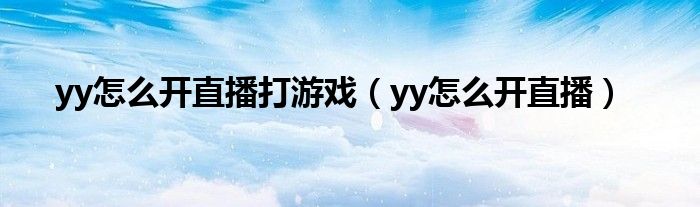 yy怎么開直播打游戲（yy怎么開直播）