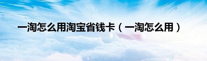 一淘怎么用淘寶省錢卡（一淘怎么用）