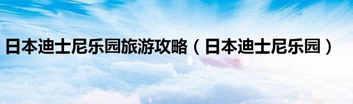 日本迪士尼樂園旅游攻略（日本迪士尼樂園）