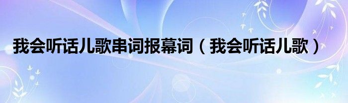 我會(huì)聽(tīng)話兒歌串詞報(bào)幕詞（我會(huì)聽(tīng)話兒歌）