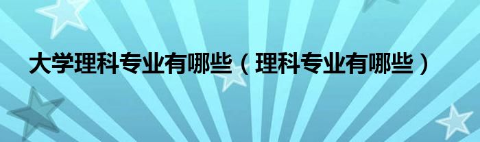大學(xué)理科專業(yè)有哪些（理科專業(yè)有哪些）