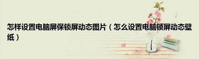 怎樣設(shè)置電腦屏保鎖屏動態(tài)圖片（怎么設(shè)置電腦鎖屏動態(tài)壁紙）
