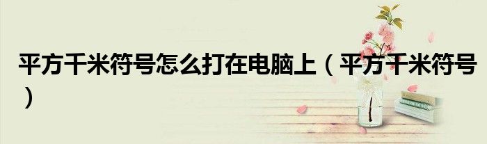 平方千米符號怎么打在電腦上（平方千米符號）