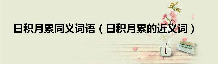 日積月累同義詞語（日積月累的近義詞）
