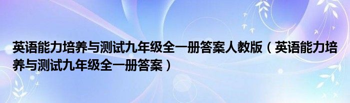 英語能力培養(yǎng)與測試九年級全一冊答案人教版（英語能力培養(yǎng)與測試九年級全一冊答案）