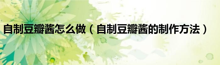 自制豆瓣醬怎么做（自制豆瓣醬的制作方法）