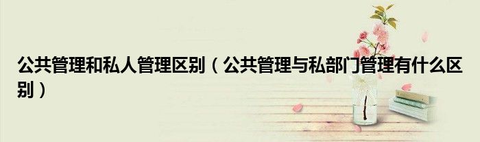 公共管理和私人管理區(qū)別（公共管理與私部門管理有什么區(qū)別）
