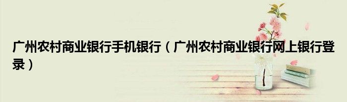 廣州農村商業(yè)銀行手機銀行（廣州農村商業(yè)銀行網上銀行登錄）
