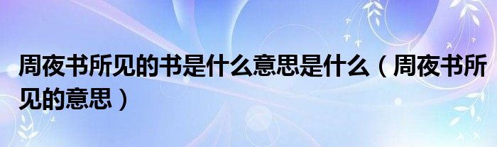 周夜書所見的書是什么意思是什么（周夜書所見的意思）