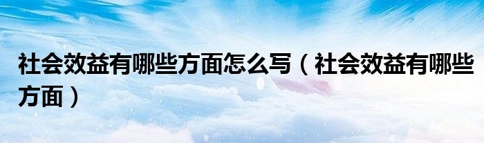 社會(huì)效益有哪些方面怎么寫（社會(huì)效益有哪些方面）