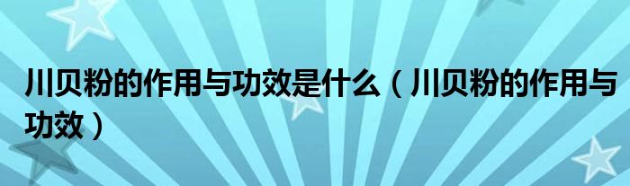 川貝粉的作用與功效是什么（川貝粉的作用與功效）