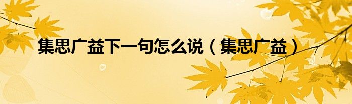 集思廣益下一句怎么說(shuō)（集思廣益）