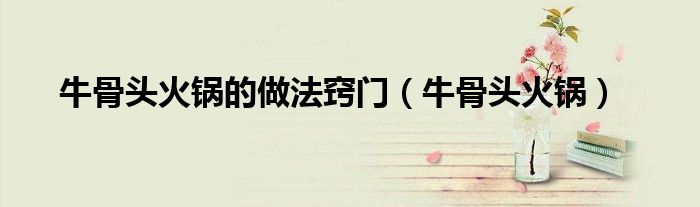 牛骨頭火鍋的做法竅門（牛骨頭火鍋）