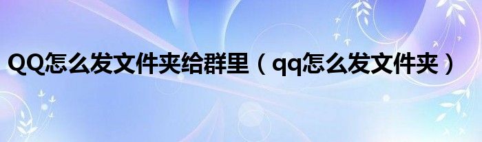 QQ怎么發(fā)文件夾給群里（qq怎么發(fā)文件夾）