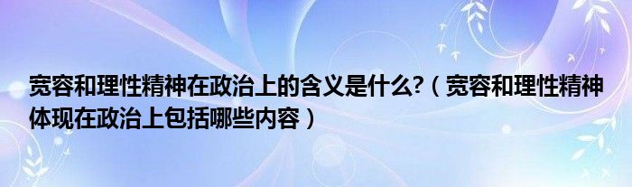 寬容和理性精神在政治上的含義是什么?（寬容和理性精神體現(xiàn)在政治上包括哪些內(nèi)容）