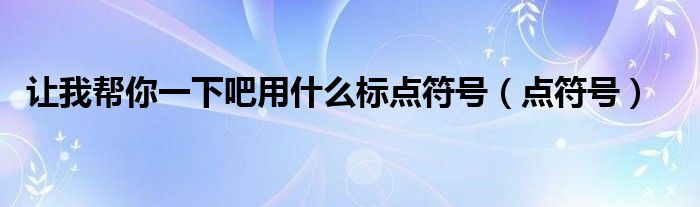 讓我?guī)湍阋幌掳捎檬裁礃?biāo)點(diǎn)符號(hào)（點(diǎn)符號(hào)）