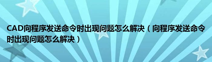 CAD向程序發(fā)送命令時出現(xiàn)問題怎么解決（向程序發(fā)送命令時出現(xiàn)問題怎么解決）