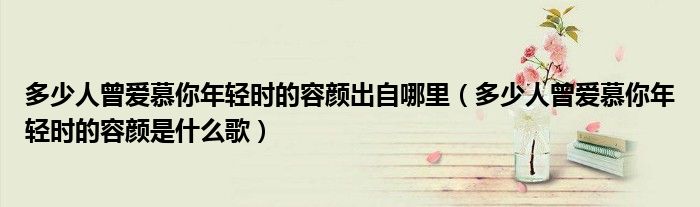 多少人曾愛慕你年輕時(shí)的容顏出自哪里（多少人曾愛慕你年輕時(shí)的容顏是什么歌）