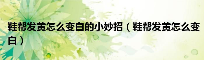 鞋幫發(fā)黃怎么變白的小妙招（鞋幫發(fā)黃怎么變白）